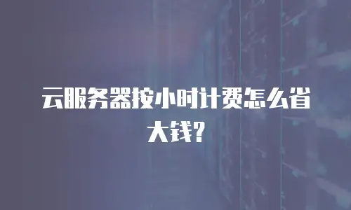 云服务器按小时计费怎么省大钱？