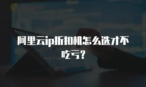阿里云ip折扣机怎么选才不吃亏？