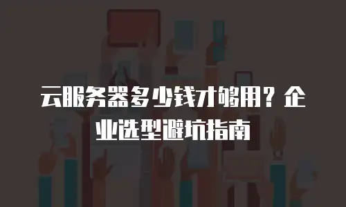 云服务器多少钱才够用？企业选型避坑指南
