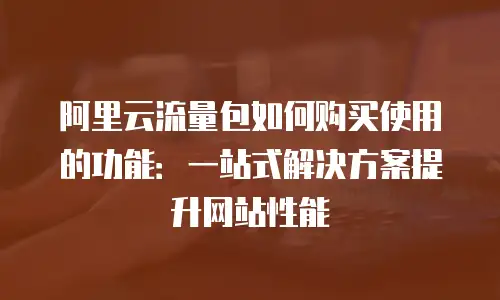 阿里云流量包如何购买使用的功能：一站式解决方案提升网站性能