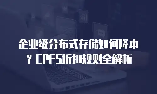 企业级分布式存储如何降本？CPFS折扣规则全解析