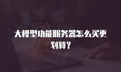 大模型功能服务器怎么买更划算？