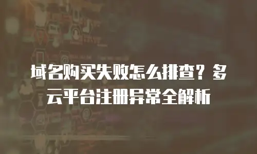 域名购买失败怎么排查？多云平台注册异常全解析