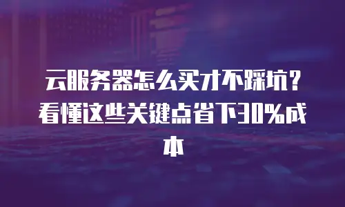 云服务器怎么买才不踩坑？看懂这些关键点省下30%成本