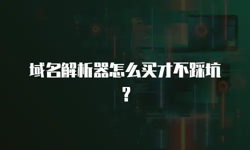 域名解析器怎么买才不踩坑？