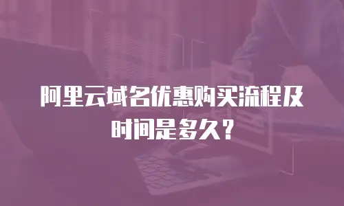 阿里云域名优惠购买流程及时间是多久？