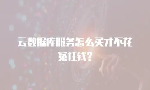 云数据库服务怎么买才不花冤枉钱？