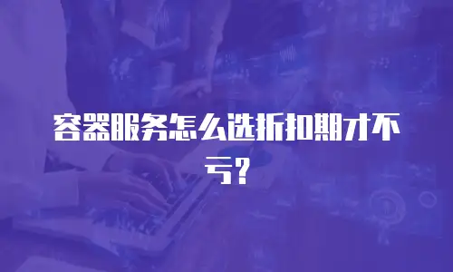容器服务怎么选折扣期才不亏？