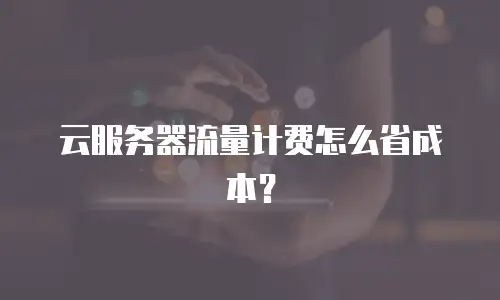 云服务器流量计费怎么省成本？