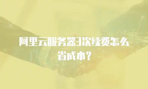 阿里云服务器3次续费怎么省成本？