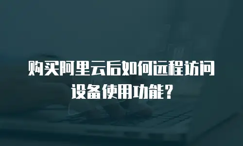 购买阿里云后如何远程访问设备使用功能？