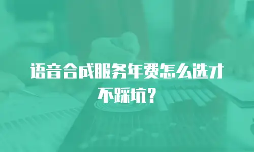 语音合成服务年费怎么选才不踩坑？