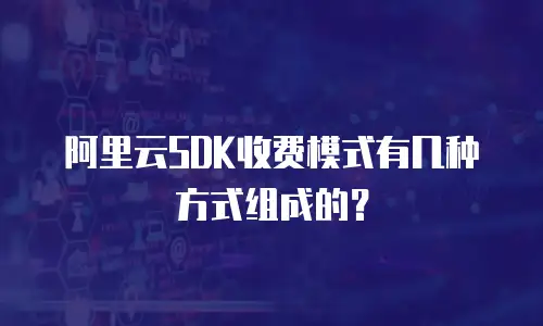 阿里云SDK收费模式有几种方式组成的？