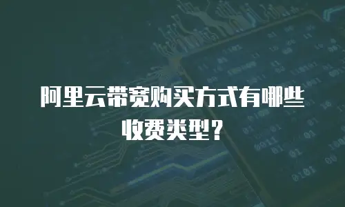 阿里云带宽购买方式有哪些收费类型？