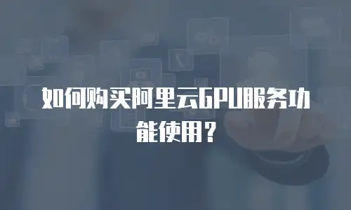 如何购买阿里云GPU服务功能使用？