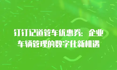钉钉记道管车优惠券：企业车辆管理的数字化新机遇