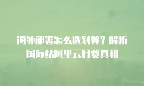 海外部署怎么选划算？解析国际站阿里云月费真相