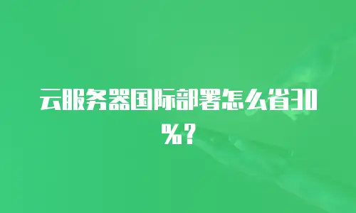 云服务器国际部署怎么省30%？