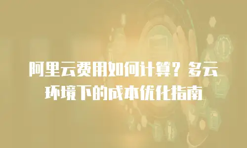 阿里云费用如何计算？多云环境下的成本优化指南