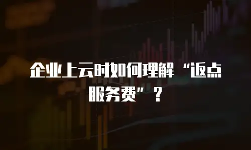 企业上云时如何理解“返点服务费”？