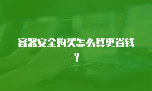 容器安全购买怎么算更省钱？