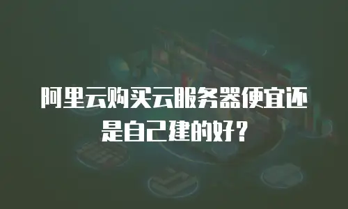 阿里云购买云服务器便宜还是自己建的好？