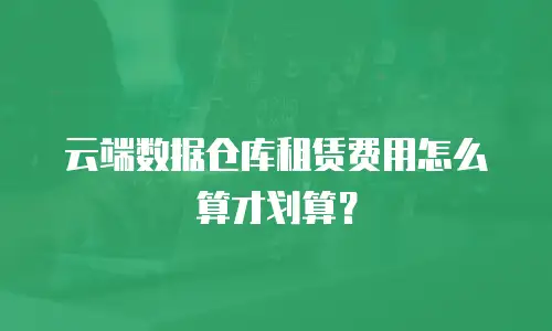 云端数据仓库租赁费用怎么算才划算？