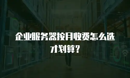 企业服务器按月收费怎么选才划算？