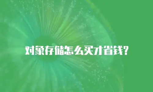 对象存储怎么买才省钱？