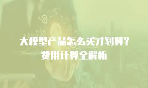 大模型产品怎么买才划算？费用计算全解析