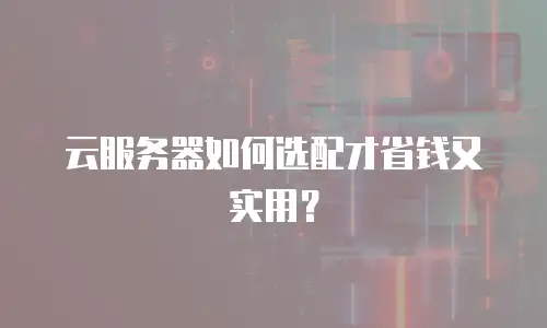 云服务器如何选配才省钱又实用？