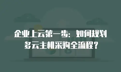 企业上云第一步：如何规划多云主机采购全流程？