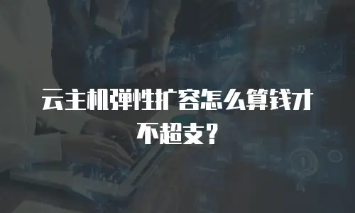 云主机弹性扩容怎么算钱才不超支？