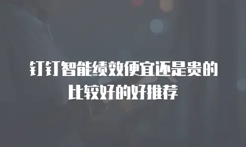钉钉智能绩效便宜还是贵的比较好的好推荐