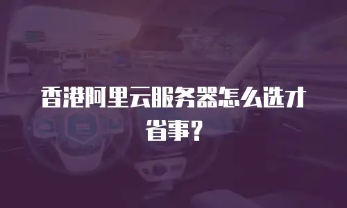 香港阿里云服务器怎么选才省事？