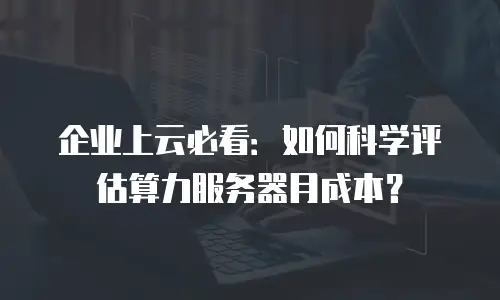 企业上云必看：如何科学评估算力服务器月成本？