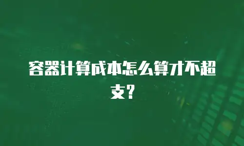 容器计算成本怎么算才不超支？