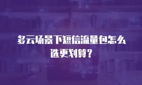 多云场景下短信流量包怎么选更划算？