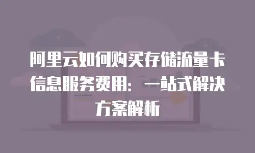 阿里云如何购买存储流量卡信息服务费用：一站式解决方案解析