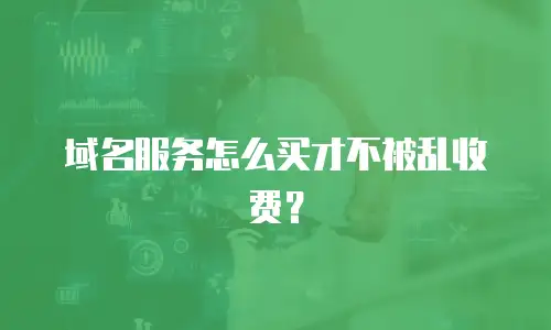 域名服务怎么买才不被乱收费？