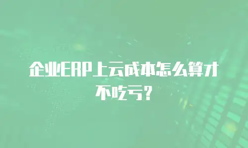 企业ERP上云成本怎么算才不吃亏？