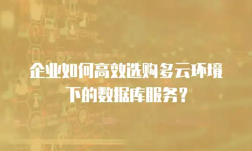 企业如何高效选购多云环境下的数据库服务？