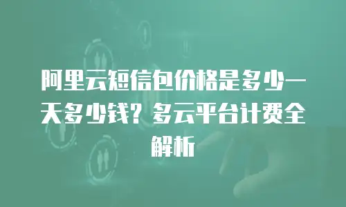 阿里云短信包价格是多少一天多少钱？多云平台计费全解析