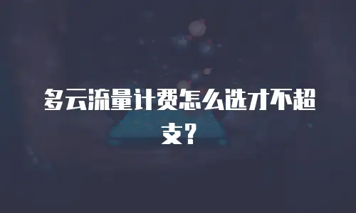 多云流量计费怎么选才不超支？