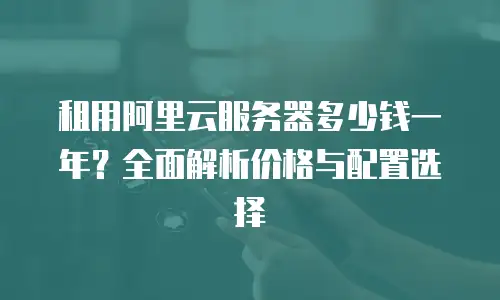 租用阿里云服务器多少钱一年？全面解析价格与配置选择