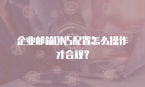 企业邮箱DNS配置怎么操作才合规？