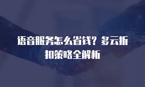 语音服务怎么省钱？多云折扣策略全解析