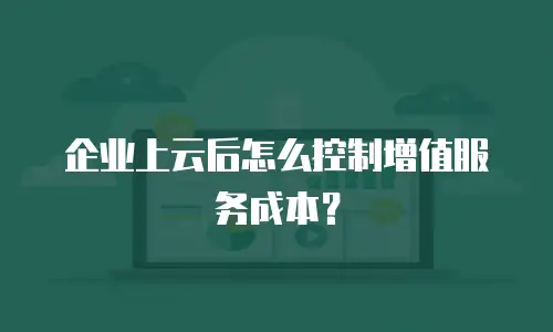 企业上云后怎么控制增值服务成本？