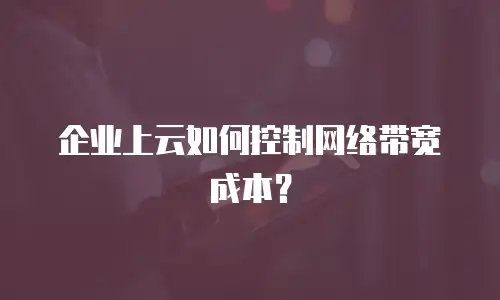 企业上云如何控制网络带宽成本？