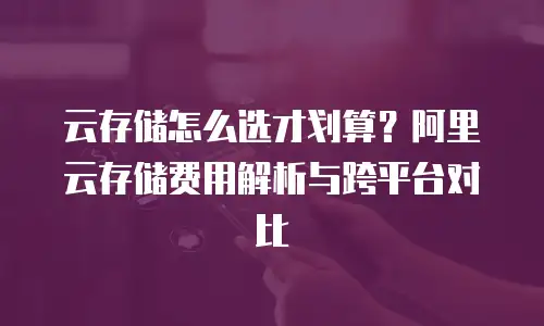 云存储怎么选才划算？阿里云存储费用解析与跨平台对比